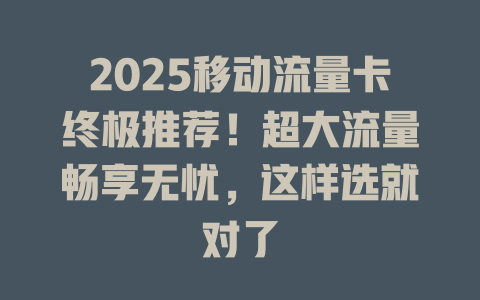 2025移动流量卡终极推荐！超大流量畅享无忧，这样选就对了