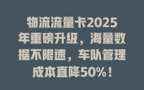 物流流量卡2025年重磅升级，海量数据不限速，车队管理成本直降50%！