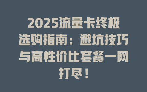 2025流量卡终极选购指南：避坑技巧与高性价比套餐一网打尽！