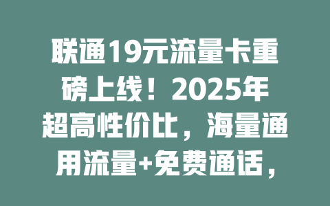 联通19元流量卡重磅上线！2025年超高性价比，海量通用流量+免费通话，抢到就是赚到！