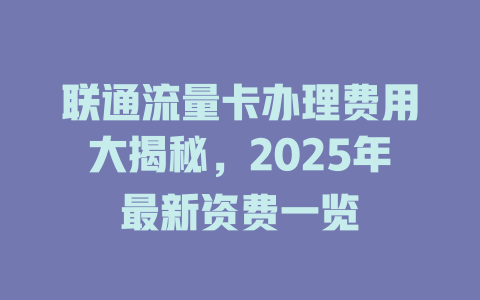 联通流量卡办理费用大揭秘，2025年最新资费一览