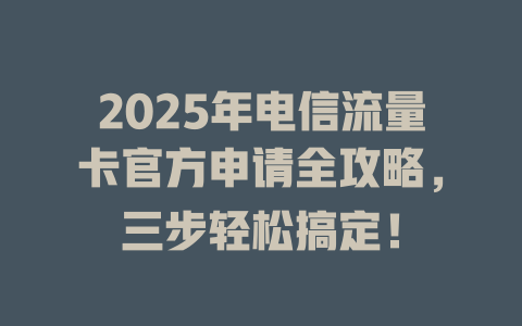 2025年电信流量卡官方申请全攻略，三步轻松搞定！