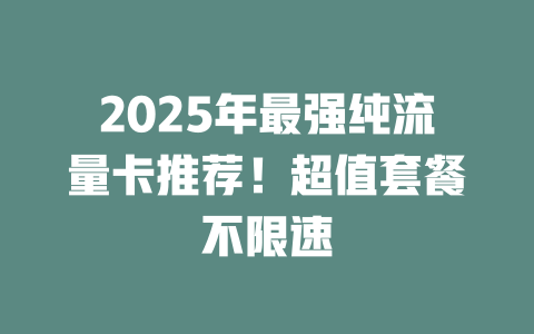2025年最强纯流量卡推荐！超值套餐不限速