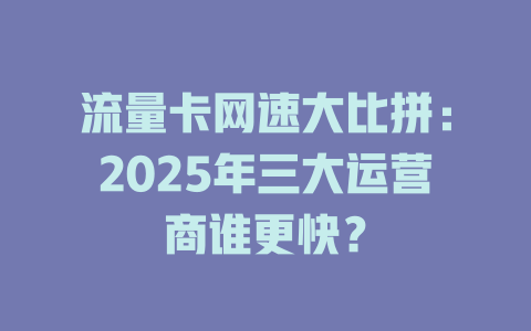 流量卡网速大比拼：2025年三大运营商谁更快？