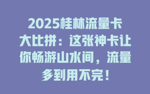 2025桂林流量卡大比拼：这张神卡让你畅游山水间，流量多到用不完！
