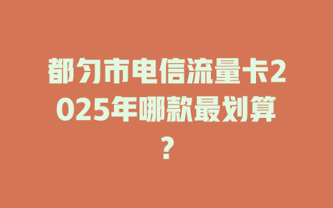 都匀市电信流量卡2025年哪款最划算？
