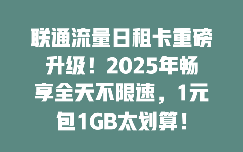 联通流量日租卡重磅升级！2025年畅享全天不限速，1元包1GB太划算！