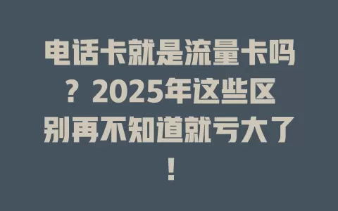 电话卡就是流量卡吗？2025年这些区别再不知道就亏大了！