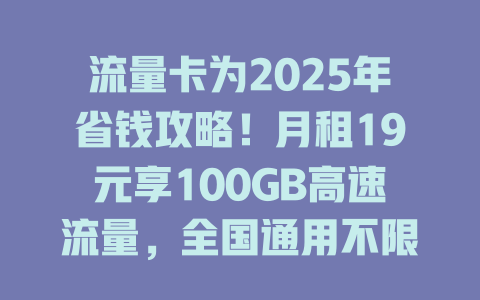 流量卡为2025年省钱攻略！月租19元享100GB高速流量，全国通用不限速！
