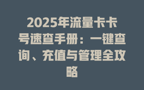 2025年流量卡卡号速查手册:一键查询、充值与管理全攻略