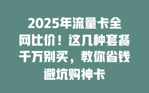 2025年流量卡全网比价！这几种套餐千万别买，教你省钱避坑购神卡