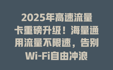 2025年高速流量卡重磅升级！海量通用流量不限速，告别Wi-Fi自由冲浪