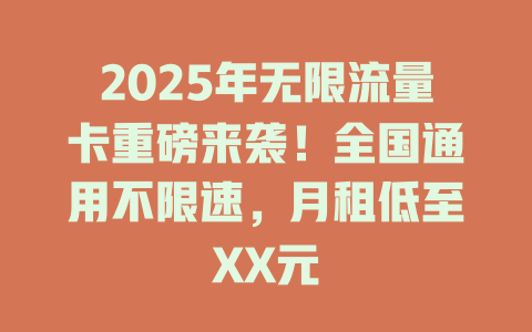 2025年无限流量卡重磅来袭！全国通用不限速，月租低至XX元