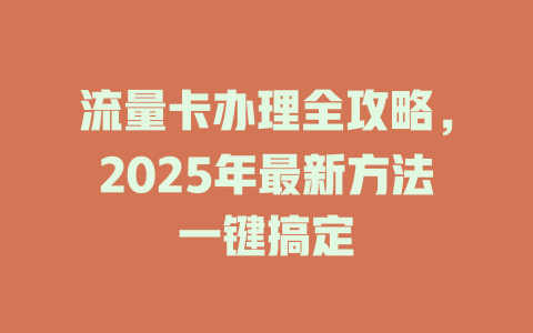 流量卡办理全攻略，2025年最新方法一键搞定