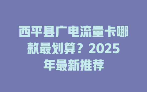西平县广电流量卡哪款最划算？2025年最新推荐