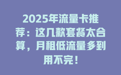 2025年流量卡推荐：这几款套餐太合算，月租低流量多到用不完！