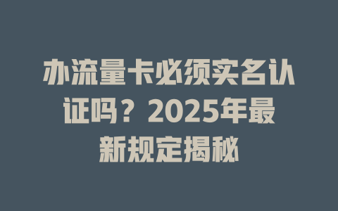 办流量卡必须实名认证吗？2025年最新规定揭秘