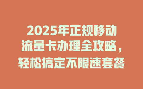2025年正规移动流量卡办理全攻略，轻松搞定不限速套餐