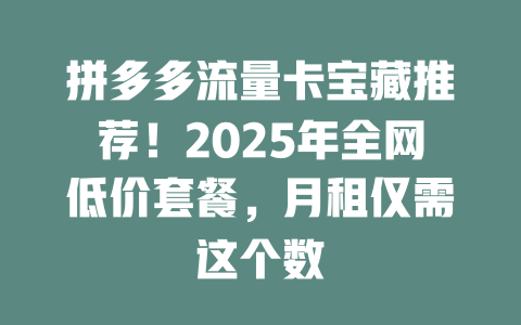拼多多流量卡宝藏推荐！2025年全网低价套餐，月租仅需这个数