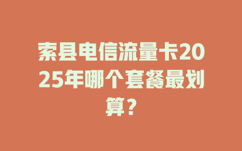 索县电信流量卡2025年哪个套餐最划算？