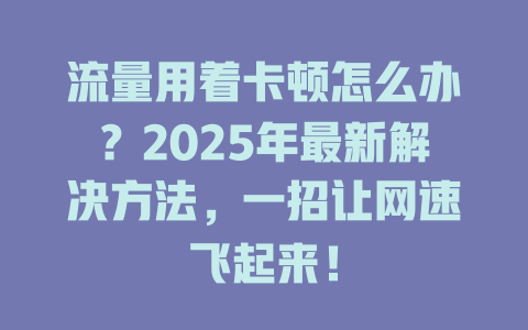 流量用着卡顿怎么办？2025年最新解决方法，一招让网速飞起来！