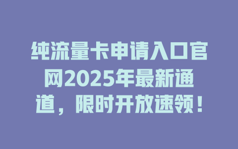 纯流量卡申请入口官网2025年最新通道，限时开放速领！