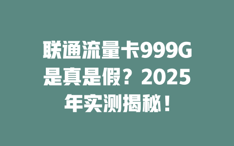 联通流量卡999G是真是假？2025年实测揭秘！