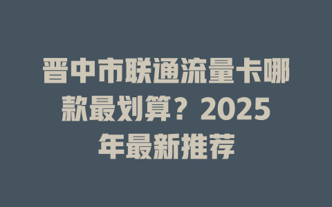 晋中市联通流量卡哪款最划算？2025年最新推荐