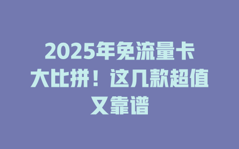 2025年免流量卡大比拼！这几款超值又靠谱