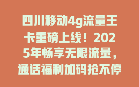 四川移动4g流量王卡重磅上线！2025年畅享无限流量，通话福利加码抢不停！