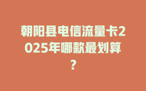 朝阳县电信流量卡2025年哪款最划算？