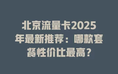 北京流量卡2025年最新推荐：哪款套餐性价比最高？