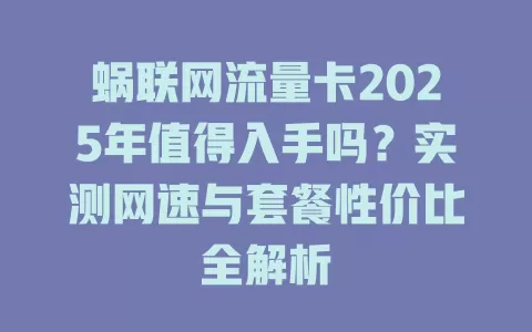 蜗联网流量卡2025年值得入手吗？实测网速与套餐性价比全解析
