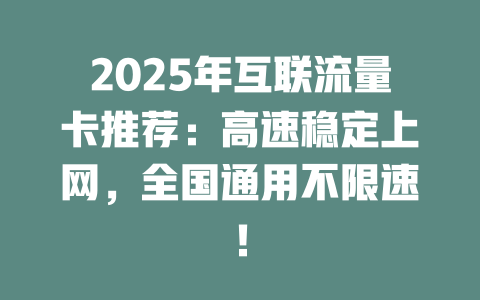 2025年互联流量卡推荐：高速稳定上网，全国通用不限速！