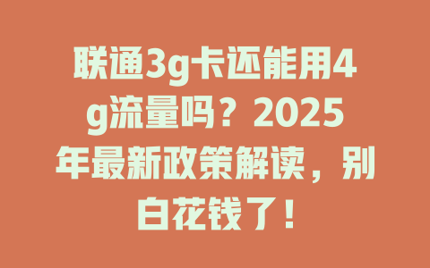 联通3g卡还能用4g流量吗？2025年最新政策解读，别白花钱了！