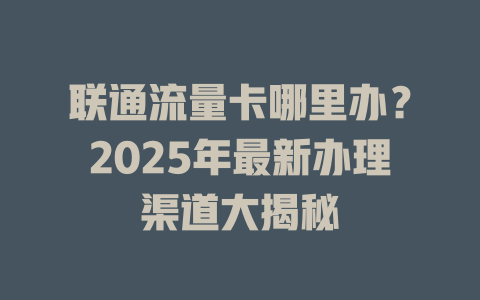 联通流量卡哪里办？2025年最新办理渠道大揭秘