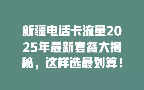 新疆电话卡流量2025年最新套餐大揭秘，这样选最划算！