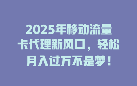 2025年移动流量卡代理新风口，轻松月入过万不是梦！