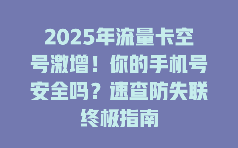 2025年流量卡空号激增！你的手机号安全吗？速查防失联终极指南