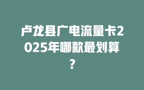卢龙县广电流量卡2025年哪款最划算？