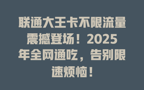 联通大王卡不限流量震撼登场！2025年全网通吃，告别限速烦恼！