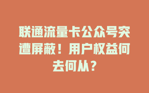 联通流量卡公众号突遭屏蔽！用户权益何去何从？