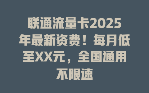 联通流量卡2025年最新资费！每月低至XX元，全国通用不限速