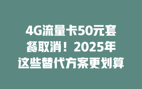 4G流量卡50元套餐取消！2025年这些替代方案更划算