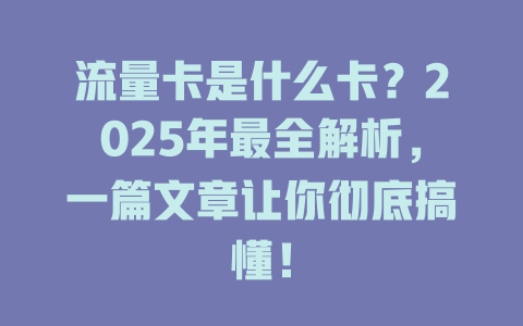 流量卡是什么卡？2025年最全解析，一篇文章让你彻底搞懂！