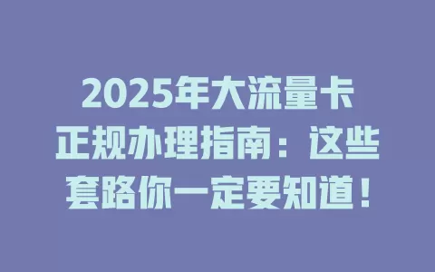 2025年大流量卡正规办理指南：这些套路你一定要知道！