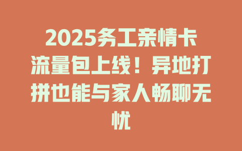 2025务工亲情卡流量包上线！异地打拼也能与家人畅聊无忧