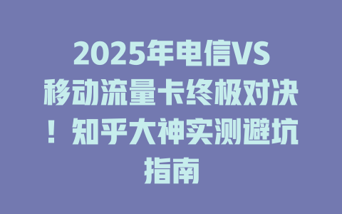 2025年电信VS移动流量卡终极对决！知乎大神实测避坑指南