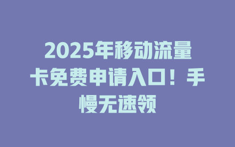2025年移动流量卡免费申请入口！手慢无速领