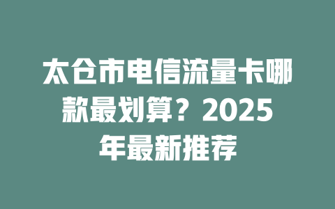 太仓市电信流量卡哪款最划算？2025年最新推荐